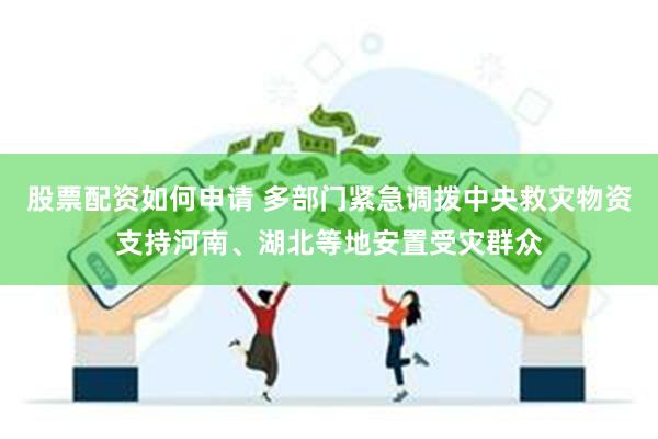 股票配资如何申请 多部门紧急调拨中央救灾物资支持河南、湖北等地安置受灾群众