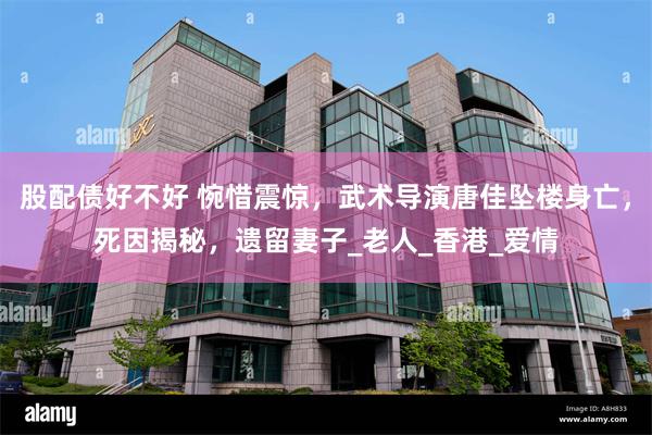 股配债好不好 惋惜震惊，武术导演唐佳坠楼身亡，死因揭秘，遗留妻子_老人_香港_爱情