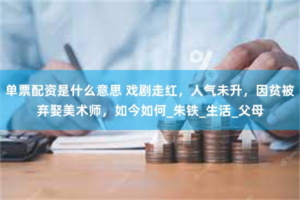 单票配资是什么意思 戏剧走红，人气未升，因贫被弃娶美术师，如今如何_朱铁_生活_父母