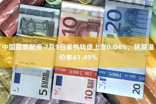 中国股票配资 7月9日家悦转债上涨0.04%，转股溢价率41.49%