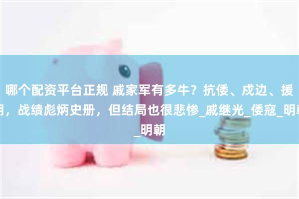 哪个配资平台正规 戚家军有多牛？抗倭、戍边、援朝，战绩彪炳史册，但结局也很悲惨_戚继光_倭寇_明朝