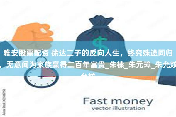 雅安股票配资 徐达二子的反向人生，终究殊途同归，无意间为家族赢得二百年富贵_朱棣_朱元璋_朱允炆