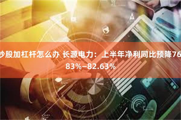炒股加杠杆怎么办 长源电力：上半年净利同比预降76.83%—82.63%