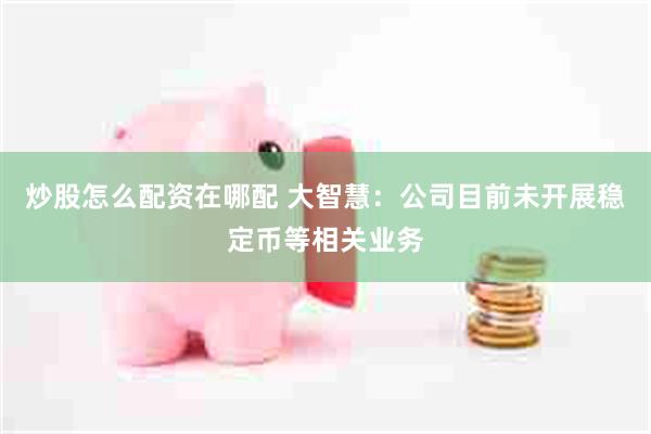 炒股怎么配资在哪配 大智慧：公司目前未开展稳定币等相关业务