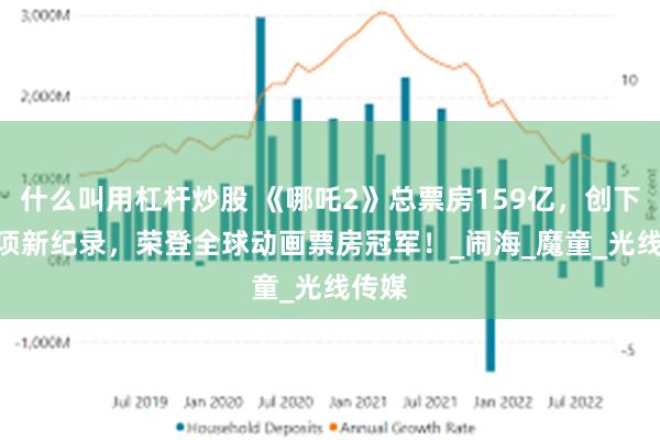 什么叫用杠杆炒股 《哪吒2》总票房159亿，创下113项新纪录，荣登全球动画票房冠军！_闹海_魔童_光线传媒