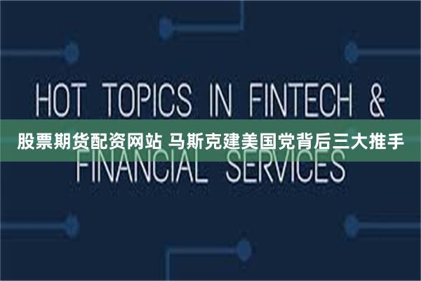 股票期货配资网站 马斯克建美国党背后三大推手