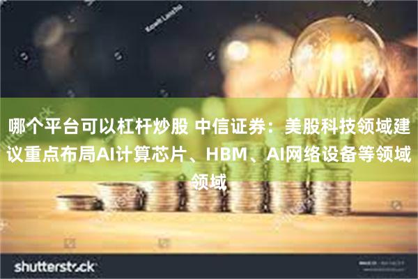 哪个平台可以杠杆炒股 中信证券：美股科技领域建议重点布局AI计算芯片、HBM、AI网络设备等领域
