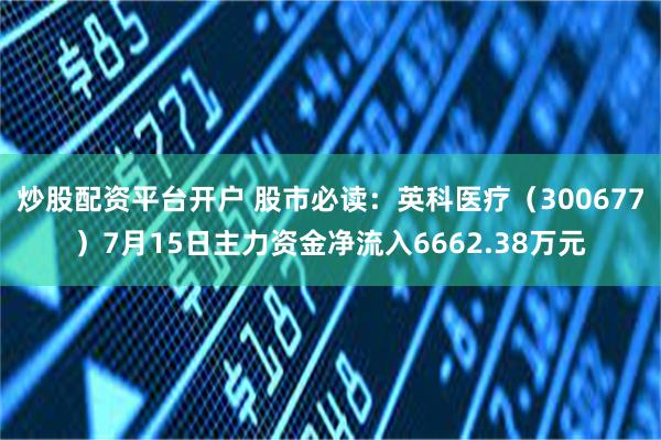 炒股配资平台开户 股市必读：英科医疗（300677）7月15日主力资金净流入6662.38万元