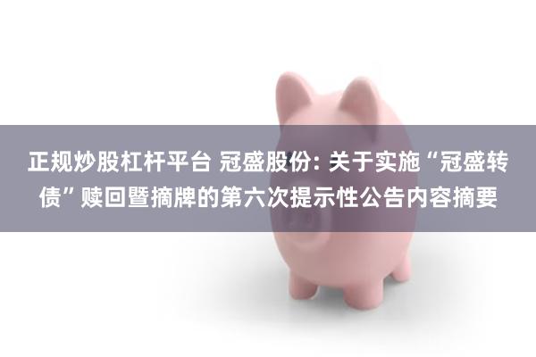 正规炒股杠杆平台 冠盛股份: 关于实施“冠盛转债”赎回暨摘牌的第六次提示性公告内容摘要