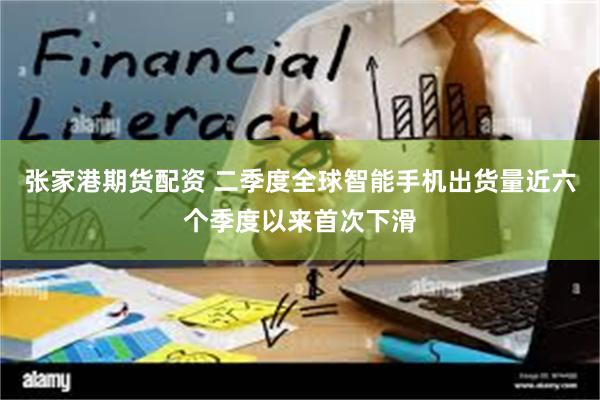 张家港期货配资 二季度全球智能手机出货量近六个季度以来首次下滑