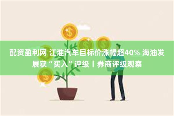 配资盈利网 江淮汽车目标价涨幅超40% 海油发展获“买入”评级丨券商评级观察
