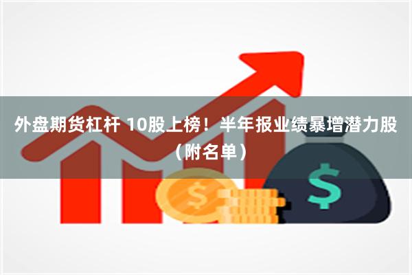 外盘期货杠杆 10股上榜！半年报业绩暴增潜力股（附名单）