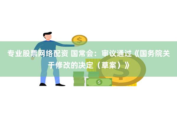 专业股票网络配资 国常会：审议通过《国务院关于修改的决定（草案）》