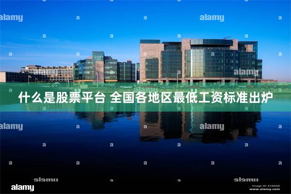 什么是股票平台 全国各地区最低工资标准出炉