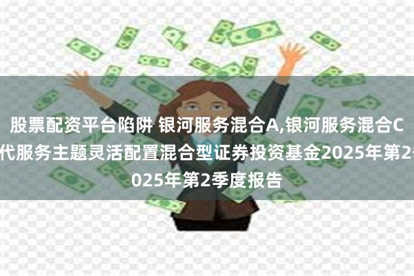 股票配资平台陷阱 银河服务混合A,银河服务混合C: 银河现代服务主题灵活配置混合型证券投资基金2025年第2季度报告