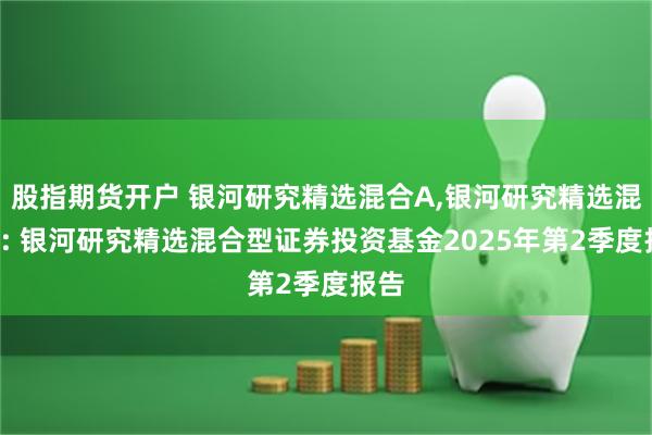 股指期货开户 银河研究精选混合A,银河研究精选混合C: 银河研究精选混合型证券投资基金2025年第2季度报告