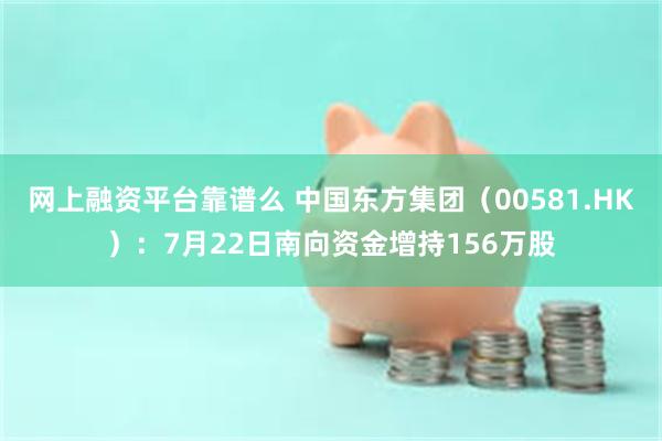 网上融资平台靠谱么 中国东方集团（00581.HK）：7月22日南向资金增持156万股