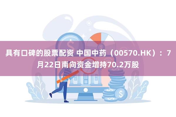 具有口碑的股票配资 中国中药（00570.HK）：7月22日南向资金增持70.2万股