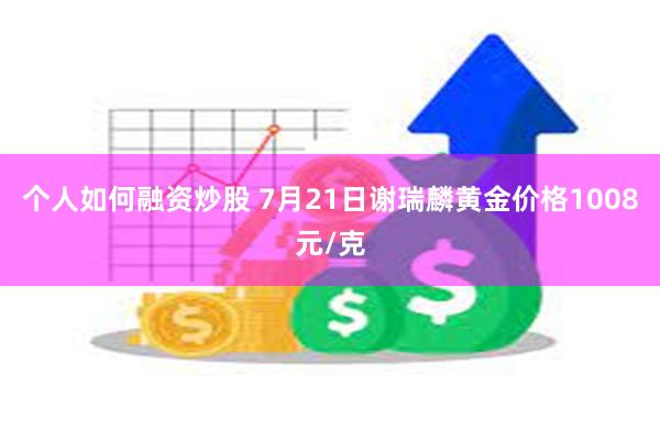个人如何融资炒股 7月21日谢瑞麟黄金价格1008元/克
