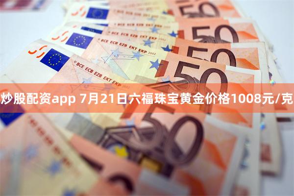 炒股配资app 7月21日六福珠宝黄金价格1008元/克