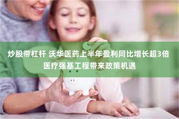 炒股带杠杆 沃华医药上半年盈利同比增长超3倍 医疗强基工程带来政策机遇