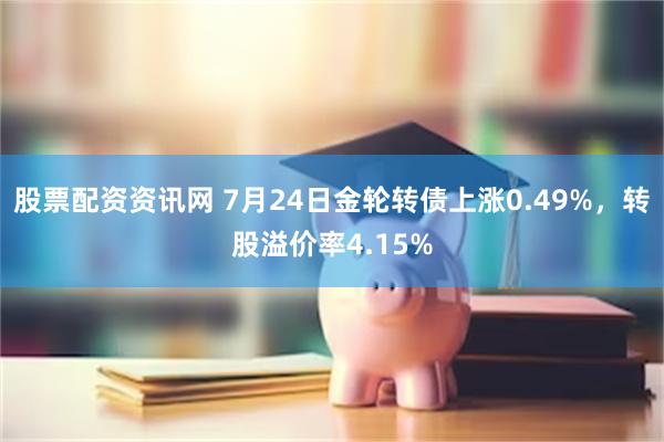 股票配资资讯网 7月24日金轮转债上涨0.49%，转股溢价率4.15%