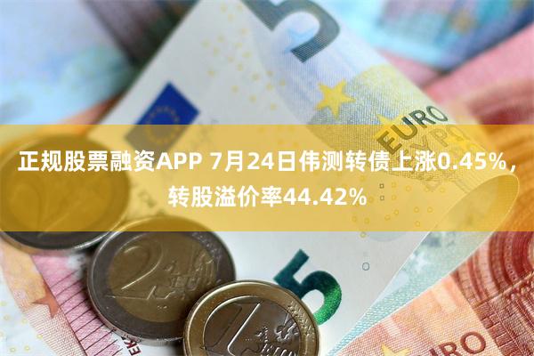 正规股票融资APP 7月24日伟测转债上涨0.45%，转股溢价率44.42%