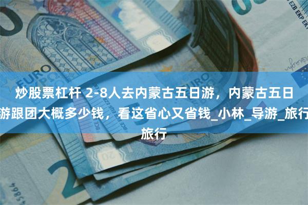 炒股票杠杆 2-8人去内蒙古五日游，内蒙古五日游跟团大概多少钱，看这省心又省钱_小林_导游_旅行