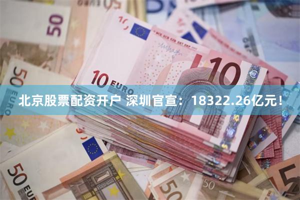 北京股票配资开户 深圳官宣：18322.26亿元！