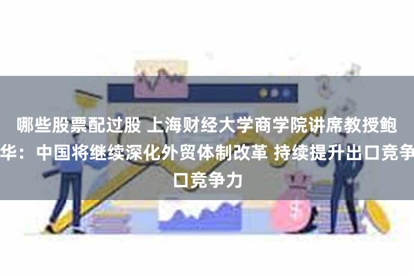 哪些股票配过股 上海财经大学商学院讲席教授鲍晓华：中国将继续深化外贸体制改革 持续提升出口竞争力