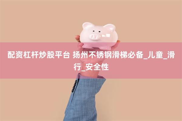 配资杠杆炒股平台 扬州不锈钢滑梯必备_儿童_滑行_安全性