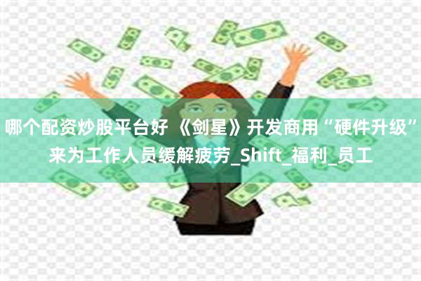 哪个配资炒股平台好 《剑星》开发商用“硬件升级”来为工作人员缓解疲劳_Shift_福利_员工