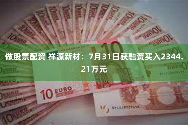 做股票配资 祥源新材：7月31日获融资买入2344.21万元