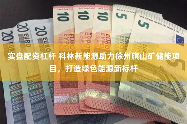 实盘配资杠杆 科林新能源助力徐州旗山矿储能项目，打造绿色能源新标杆
