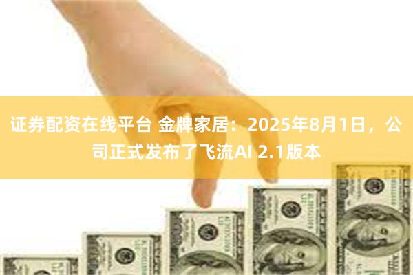 证券配资在线平台 金牌家居：2025年8月1日，公司正式发布了飞流AI 2.1版本