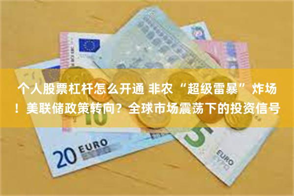 个人股票杠杆怎么开通 非农 “超级雷暴” 炸场！美联储政策转向？全球市场震荡下的投资信号