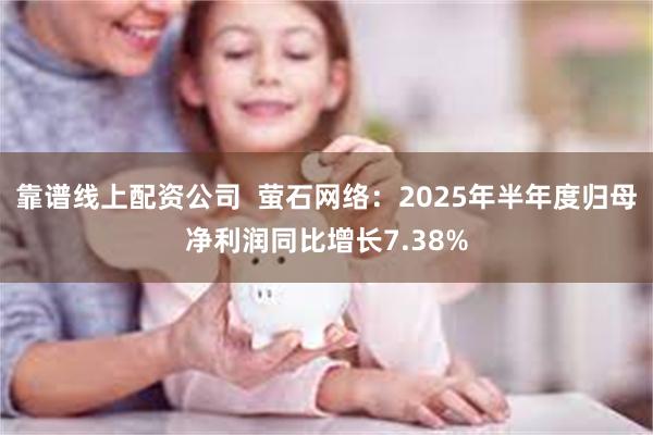 靠谱线上配资公司  萤石网络：2025年半年度归母净利润同比增长7.38%