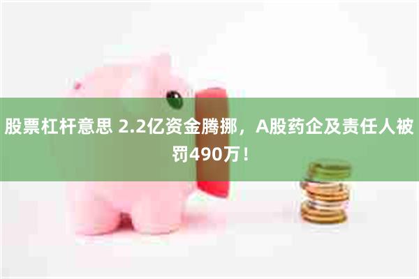 股票杠杆意思 2.2亿资金腾挪，A股药企及责任人被罚490万！