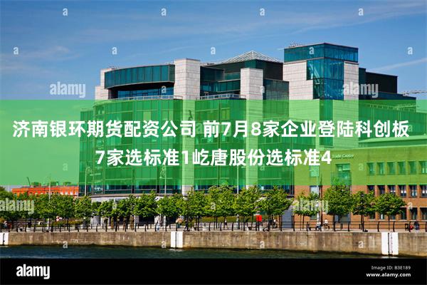济南银环期货配资公司 前7月8家企业登陆科创板 7家选标准1屹唐股份选标准4