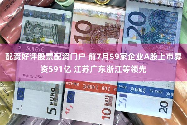 配资好评股票配资门户 前7月59家企业A股上市募资591亿 江苏广东浙江等领先