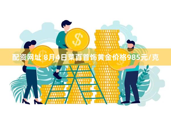 配资网址 8月4日菜百首饰黄金价格985元/克
