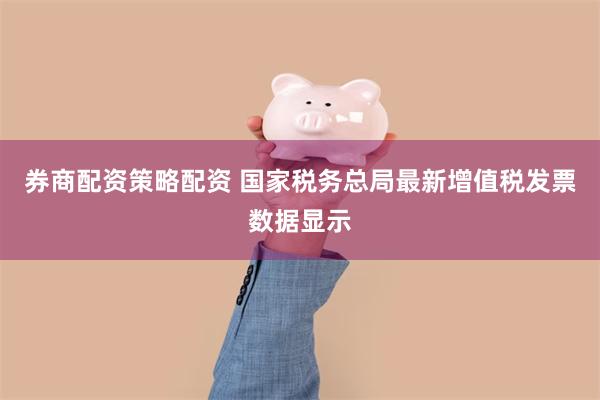 券商配资策略配资 国家税务总局最新增值税发票数据显示
