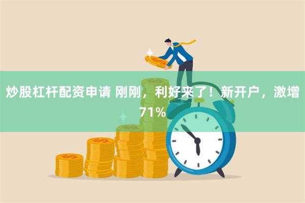 炒股杠杆配资申请 刚刚，利好来了！新开户，激增71%