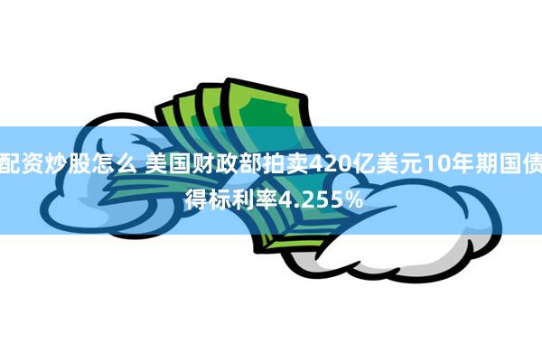 配资炒股怎么 美国财政部拍卖420亿美元10年期国债 得标利率4.255%