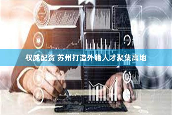 权威配资 苏州打造外籍人才聚集高地