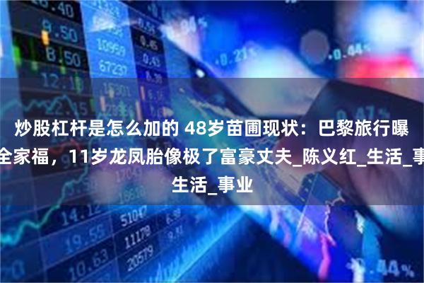 炒股杠杆是怎么加的 48岁苗圃现状：巴黎旅行曝光全家福，11岁龙凤胎像极了富豪丈夫_陈义红_生活_事业
