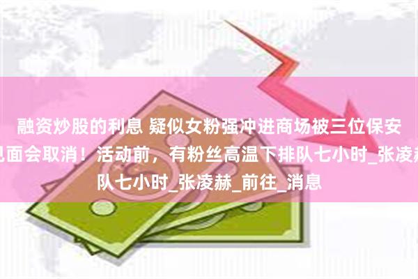 融资炒股的利息 疑似女粉强冲进商场被三位保安按倒，男星见面会取消！活动前，有粉丝高温下排队七小时_张凌赫_前往_消息