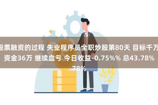 股票融资的过程 失业程序员全职炒股第80天 目标千万 资金36万 继续血亏 今日收益-0.75%% 总43.78%