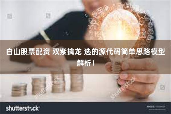 白山股票配资 双紫擒龙 选的源代码简单思路模型解析！