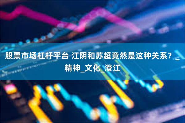 股票市场杠杆平台 江阴和苏超竟然是这种关系？_精神_文化_澄江
